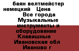 баян велтмейстер немецкий › Цена ­ 250 000 - Все города Музыкальные инструменты и оборудование » Клавишные   . Ивановская обл.,Иваново г.